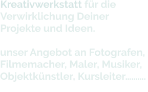 Kreativwerkstatt für dieVerwirklichung DeinerProjekte und Ideen.unser Angebot an Fotografen, Filmemacher, Maler, Musiker, Objektkünstler, Kursleiter……….